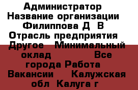 Администратор › Название организации ­ Филиппова Д. В › Отрасль предприятия ­ Другое › Минимальный оклад ­ 35 000 - Все города Работа » Вакансии   . Калужская обл.,Калуга г.